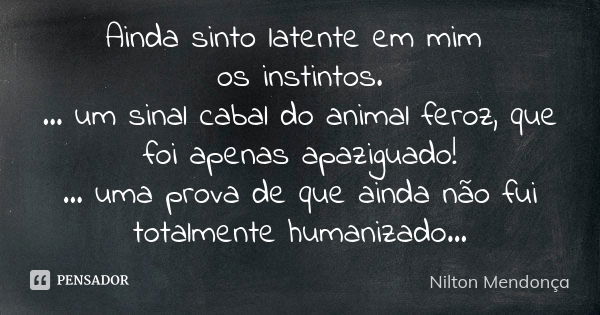 Ainda sinto latente em mim os instintos. ... um sinal cabal do animal feroz, que foi apenas apaziguado! ... uma prova de que ainda não fui totalmente humanizado... Frase de Nilton Mendonça.