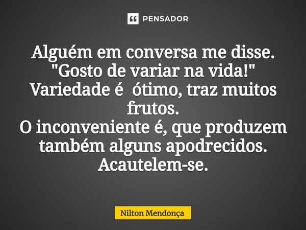 ⁠Alguém em conversa me disse. "Gosto de variar na vida!" Variedade é ótimo,traz muitos frutos. O inconveniente é, que produzem também alguns apodrecid... Frase de Nilton Mendonça.