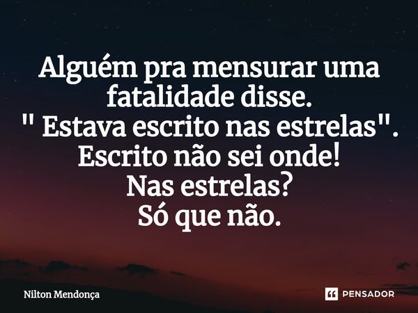 ⁠Alguém pra mensurar uma fatalidade disse. " Estava escrito nas estrelas". Escrito não sei onde! Nas estrelas? Só que não.... Frase de Nilton Mendonça.