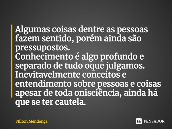 ⁠Algumas coisas dentre as pessoas fazem sentido, porém ainda são pressupostos.
Conhecimento é algo profundo e separado de tudo oque julgamos.
Inevitavelmente co... Frase de Nilton Mendonça.