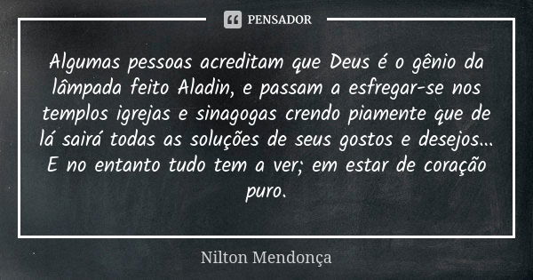 Algumas pessoas acreditam que Deus é o gênio da lâmpada feito Aladin, e passam a esfregar-se nos templos igrejas e sinagogas crendo piamente que de lá sairá tod... Frase de Nilton Mendonça.