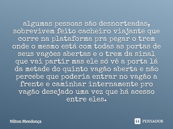 ⁠algumas pessoas são desnorteadas, sobrevivem feito cacheiro viajante que corre na plataforma pra pegar o trem onde o mesmo está com todas as portas de seus vag... Frase de Nilton Mendonça.