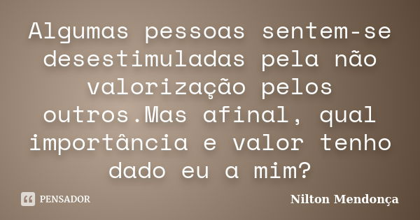 Algumas pessoas sentem-se desestimuladas pela não valorização pelos outros.Mas afinal, qual importância e valor tenho dado eu a mim?... Frase de Nilton Mendonça.