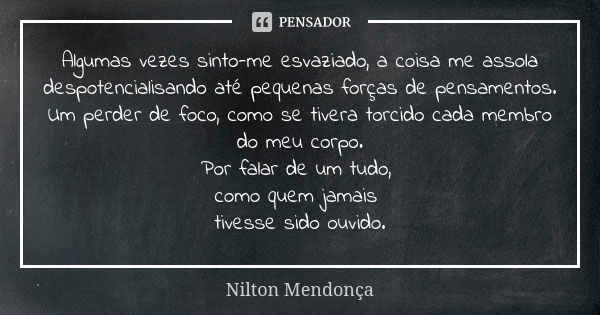 Algumas vezes sinto-me esvaziado, a coisa me assola despotencialisando até pequenas forças de pensamentos. Um perder de foco, como se tivera torcido cada membro... Frase de Nilton Mendonça.