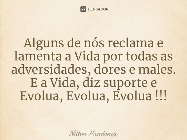 ⁠Alguns de nós reclama e lamenta a Vida por todas as adversidades, dores e males. E a Vida, diz suporte e Evolua, Evolua, Evolua !!!... Frase de Nilton Mendonça.