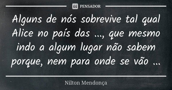 Alguns de nós sobrevive tal qual Alice no país das ..., que mesmo indo a algum lugar não sabem porque, nem para onde se vão ...... Frase de Nilton Mendonça.