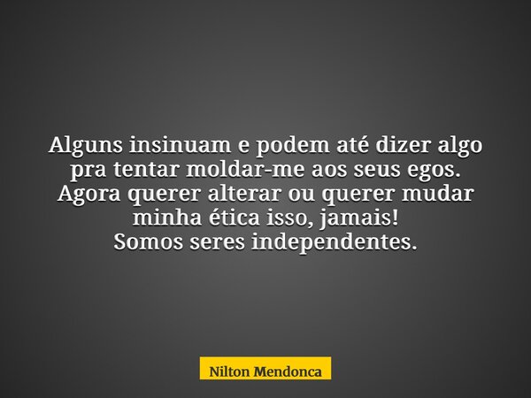 Alguns insinuam e podem até dizer algo pra tentar moldar-me aos seus egos. Agora querer alterar ou querer mudar minha ética isso, jamais! Somos seres independen... Frase de Nilton Mendonca.