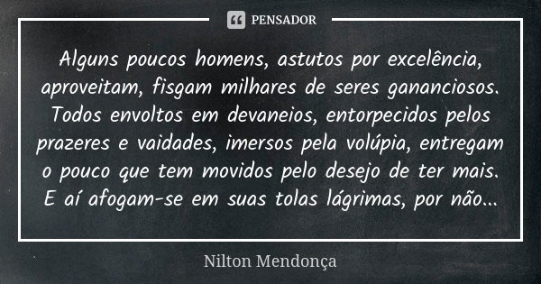 Alguns poucos homens, astutos por excelência, aproveitam, fisgam milhares de seres gananciosos. Todos envoltos em devaneios, entorpecidos pelos prazeres e vaida... Frase de Nilton Mendonça.