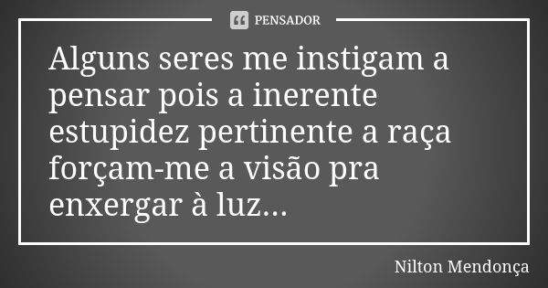 Alguns seres me instigam a pensar pois a inerente estupidez pertinente a raça forçam-me a visão pra enxergar à luz...... Frase de Nilton Mendonça.