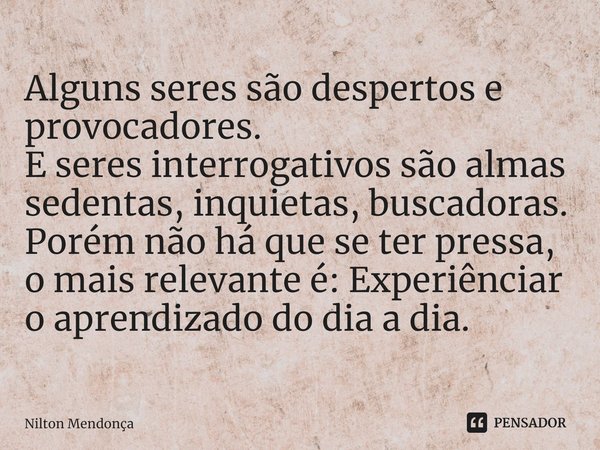 Alguns seres são despertos e provocadores.
E seres interrogativos são almas sedentas, inquietas, buscadoras. Porém não há que se ter pressa,
o mais relevante é:... Frase de Nilton Mendonça.