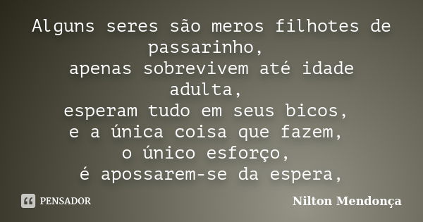 Alguns seres são meros filhotes de passarinho, apenas sobrevivem até idade adulta, esperam tudo em seus bicos, e a única coisa que fazem, o único esforço, é apo... Frase de Nilton Mendonça.