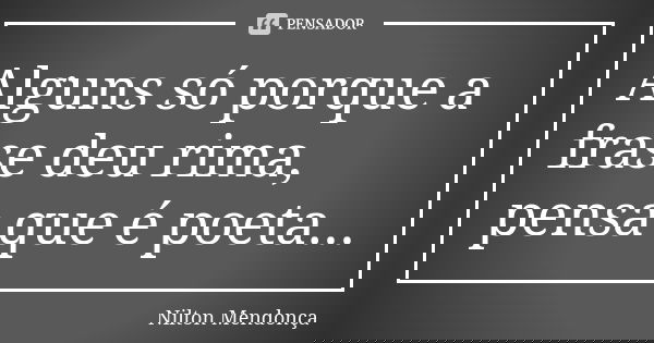 Alguns só porque a frase deu rima, pensa que é poeta...... Frase de Nilton Mendonça.