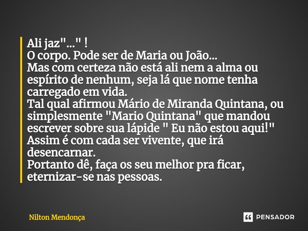 Ali jaz "..." ! O corpo. Pode ser de Maria ou João... Mas com certeza não está ali nem a alma ou espírito de nenhum, seja lá que nome tenha carregado... Frase de Nilton Mendonça.
