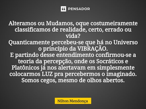 ⁠Alteramos ou Mudamos, oque costumeiramente classificamos de realidade, certo, errado ou vida? Quanticamente percebeu-se que há no Universo o princípio da VIBRA... Frase de Nilton Mendonça.