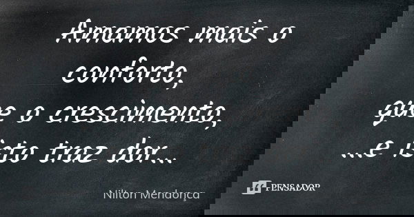 Amamos mais o conforto, que o crescimento,
...e isto traz dor...... Frase de Nilton Mendonça.