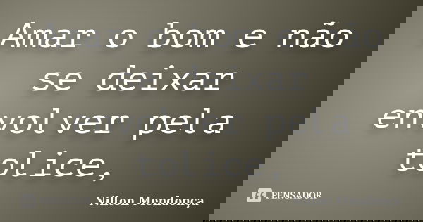 Amar o bom e não se deixar envolver pela tolice,... Frase de Nilton Mendonça.