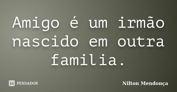 Amigo é um irmão nascido em outra familia.... Frase de Nilton Mendonça.