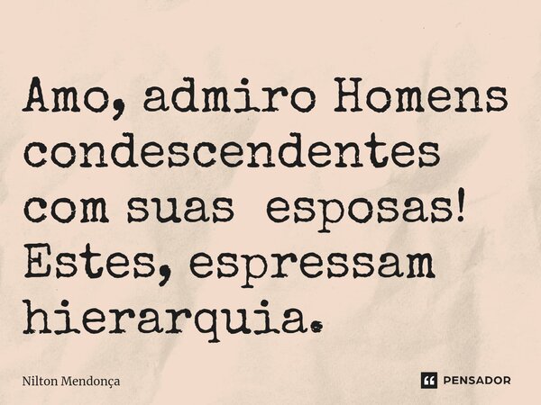 ⁠Amo, admiro Homens condescendentes com suas esposas! Estes, espressam hierarquia.... Frase de Nilton Mendonça.