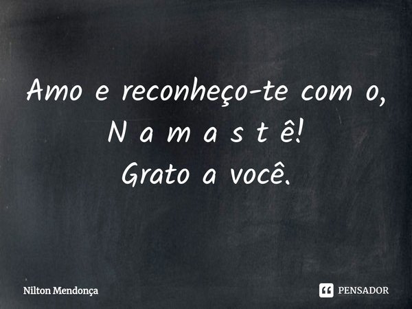 ⁠
Amo e reconheço-te com o,
N a m a s t ê!
Grato a você.... Frase de Nilton Mendonça.