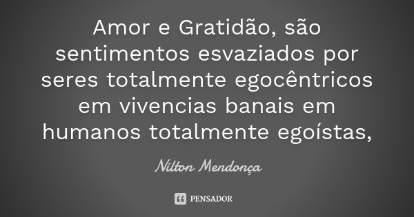 Amor e Gratidão, são sentimentos esvaziados por seres totalmente egocêntricos em vivencias banais em humanos totalmente egoístas,... Frase de Nilton Mendonça.