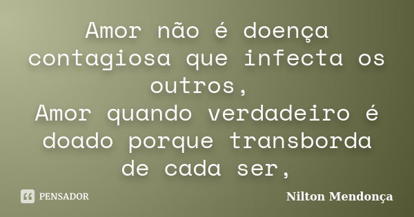 Amor não é doença contagiosa que infecta os outros, Amor quando verdadeiro é doado porque transborda de cada ser,... Frase de Nilton Mendonça.