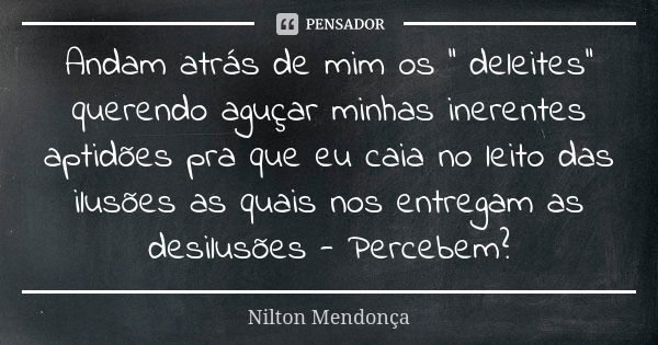 Andam atrás de mim os ‘’ deleites’’ querendo aguçar minhas inerentes aptidões pra que eu caia no leito das ilusões as quais nos entregam as desilusões - Percebe... Frase de Nilton Mendonça.