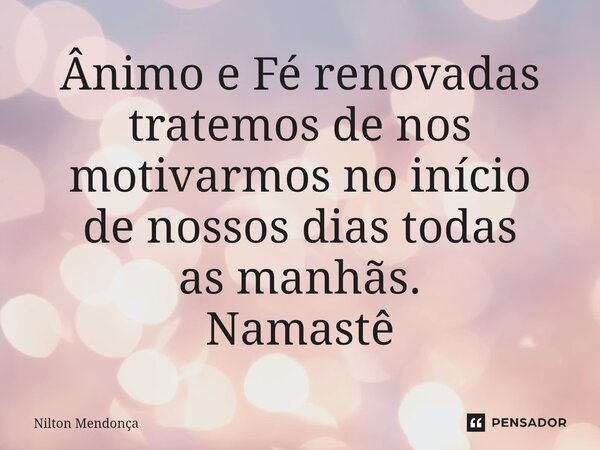 ⁠Ânimo e Fé renovadas tratemos de nos motivarmos no início de nossos dias todas as manhãs. Namastê... Frase de Nilton Mendonça.