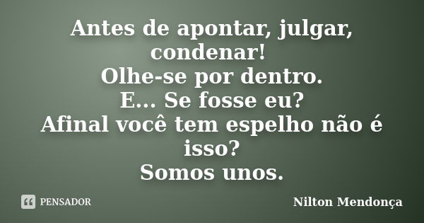 Antes de apontar, julgar, condenar! Olhe-se por dentro. E... Se fosse eu? Afinal você tem espelho não é isso? Somos unos.... Frase de Nilton Mendonça.