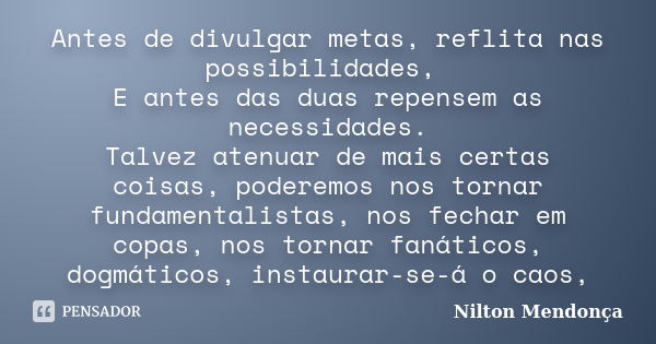 Antes de divulgar metas, reflita nas possibilidades, E antes das duas repensem as necessidades. Talvez atenuar de mais certas coisas, poderemos nos tornar funda... Frase de Nilton Mendonça.