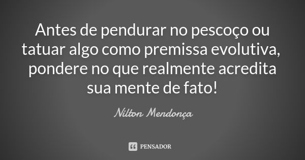 Antes de pendurar no pescoço ou tatuar algo como premissa evolutiva, pondere no que realmente acredita sua mente de fato!... Frase de Nilton Mendonça.