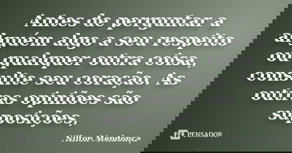 Antes de perguntar a alguém algo a seu respeito ou qualquer outra coisa, consulte seu coração. As outras opiniões são suposições,... Frase de Nilton Mendonça.