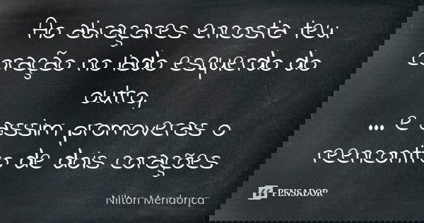 Ao abraçares encosta teu coração no lado esquerdo do outro, ... e assim promoveras o reencontro de dois corações... Frase de Nilton Mendonça.