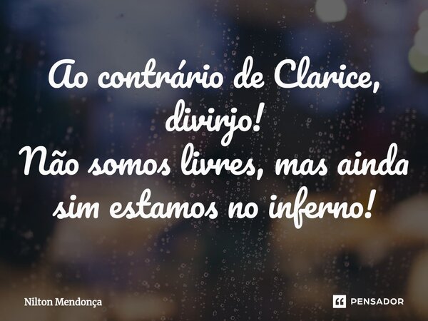 ⁠Ao contrário de Clarice, divirjo! Não somos livres, mas ainda sim estamos no inferno!... Frase de Nilton Mendonça.