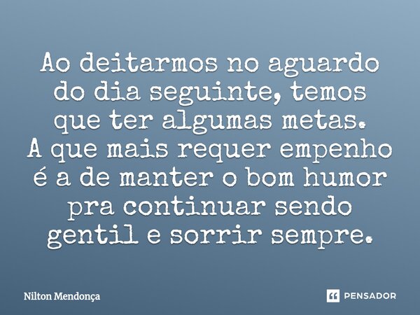 ⁠Ao deitarmos no aguardo do dia seguinte, temos que ter algumas metas. A que mais requer empenho é a de manter o bom humor pra continuar sendo gentil e sorrir s... Frase de Nilton Mendonça.
