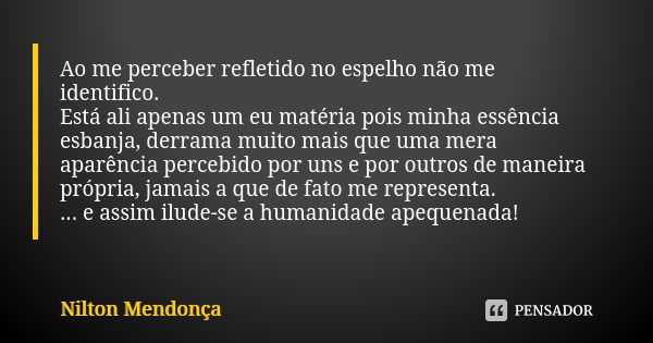 Ao me perceber refletido no espelho não me identifico. Está ali apenas um eu matéria pois minha essência esbanja, derrama muito mais que uma mera aparência perc... Frase de Nilton Mendonça.