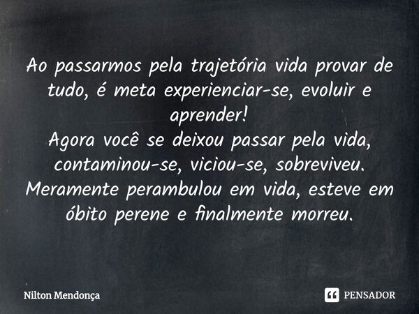 Ao passarmos pela trajetória vida provar de tudo, é meta experienciar-se, evoluir e aprender! Agora você se deixou passar pela vida, contaminou-se, viciou-se, s... Frase de Nilton Mendonça.