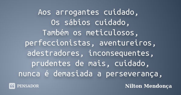 Aos arrogantes cuidado, Os sábios cuidado, Também os meticulosos, perfeccionistas, aventureiros, adestradores, inconsequentes, prudentes de mais, cuidado, nunca... Frase de Nilton Mendonça.