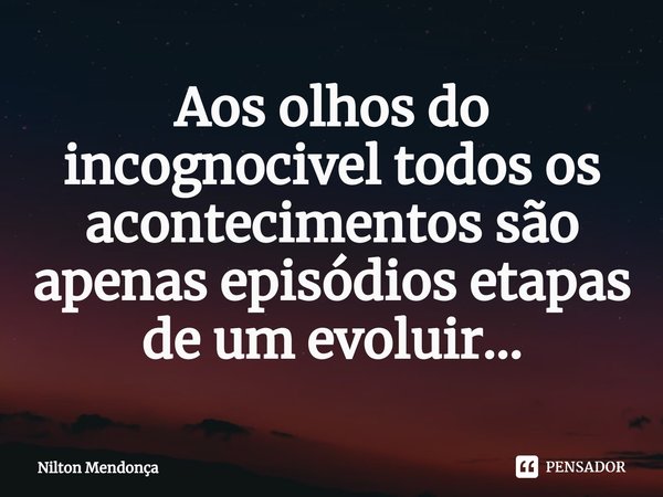 ⁠ Aos olhos do incognocivel todos os acontecimentos são apenas episódios etapas de um evoluir...... Frase de Nilton Mendonça.