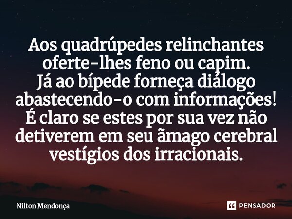 ⁠Aos quadrúpedes relinchantes oferte-lhes feno ou capim. Já ao bípede forneça diálogo abastecendo-o com informações! É claro se estes por sua vez não detiverem ... Frase de Nilton Mendonça.