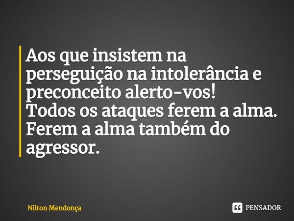 ⁠Aos que insistem na perseguição na intolerância e preconceito alerto-vos!
Todos os ataques ferem a alma.
Ferem a alma também do agressor.... Frase de Nilton Mendonça.