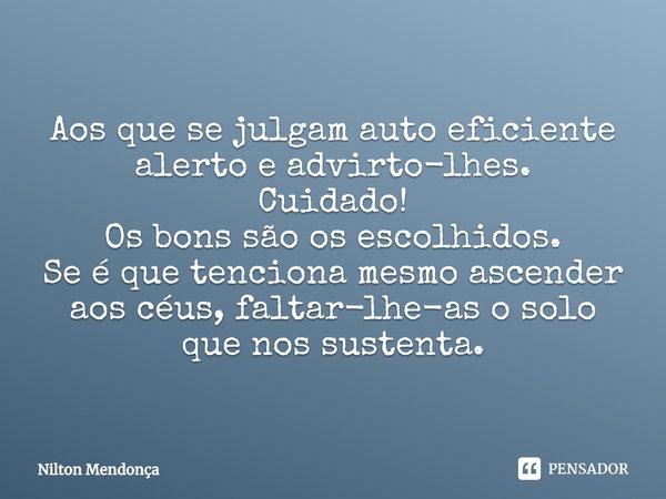 ⁠Aos que se julgam auto eficiente alerto e advirto-lhes.
Cuidado!
Os bons são os escolhidos.
Se é que tenciona mesmo ascender aos céus, faltar-lhe-as o solo que... Frase de Nilton Mendonça.