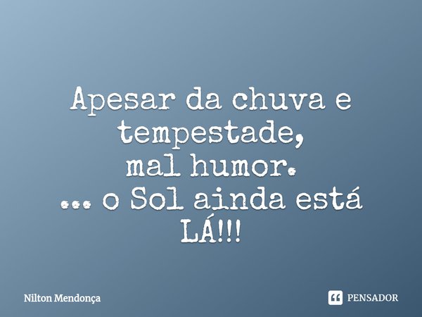 ⁠
Apesar da chuva e tempestade,
mal humor.
... o Sol ainda está LÁ!!!... Frase de Nilton Mendonça.