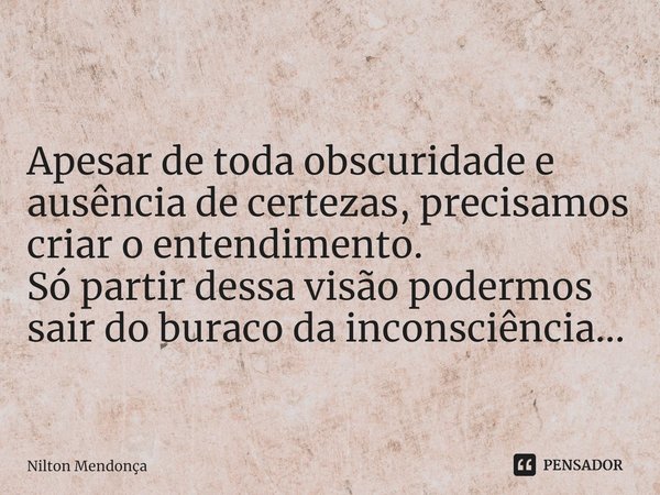 ⁠
Apesar de toda obscuridade e ausência de certezas, precisamos criar o entendimento.
Só partir dessa visão podermos sair do buraco da inconsciência...... Frase de Nilton Mendonça.