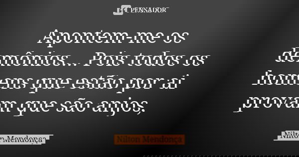 Apontem-me os demônios... Pois todos os homens que estão por ai provam que são anjos,... Frase de Nilton Mendonça.