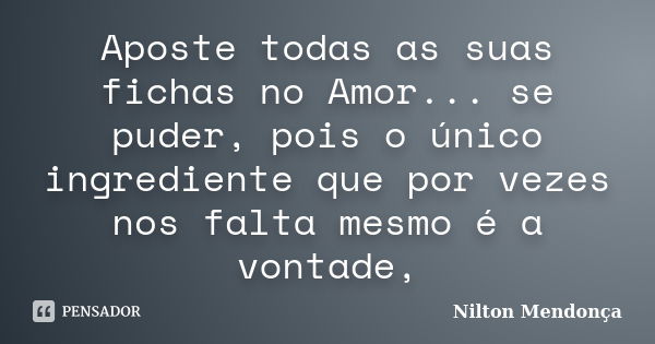 Aposte todas as suas fichas no Amor... se puder, pois o único ingrediente que por vezes nos falta mesmo é a vontade,... Frase de Nilton Mendonça.