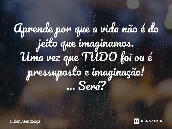 ⁠Aprende por que a vida não é do jeito que imaginamos. Uma vez que TUDO foi ou é pressuposto e imaginação! ... Será?... Frase de Nilton Mendonça.