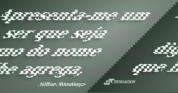 Apresenta-me um ser que seja digno do nome que lhe agrega,... Frase de Nilton Mendonça.