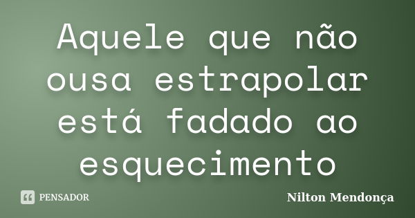 Aquele que não ousa estrapolar está fadado ao esquecimento... Frase de Nilton Mendonça.