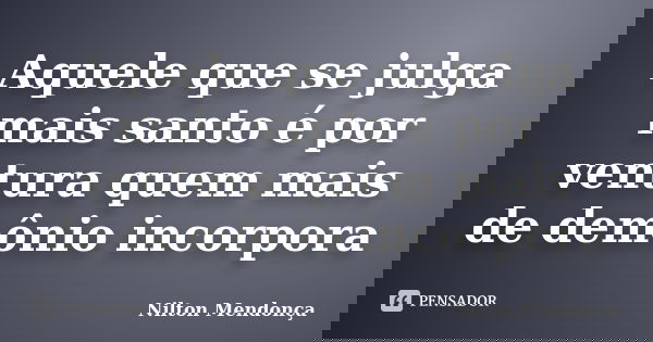 Aquele que se julga mais santo é por ventura quem mais de demônio incorpora... Frase de Nilton Mendonça.