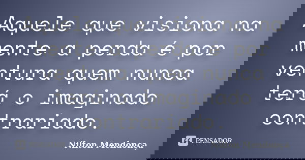 Aquele que visiona na mente a perda é por ventura quem nunca terá o imaginado contrariado.... Frase de Nilton Mendonça.